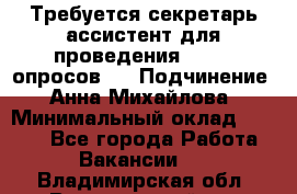 ﻿ Требуется секретарь-ассистент для проведения online опросов.  › Подчинение ­ Анна Михайлова › Минимальный оклад ­ 1 400 - Все города Работа » Вакансии   . Владимирская обл.,Вязниковский р-н